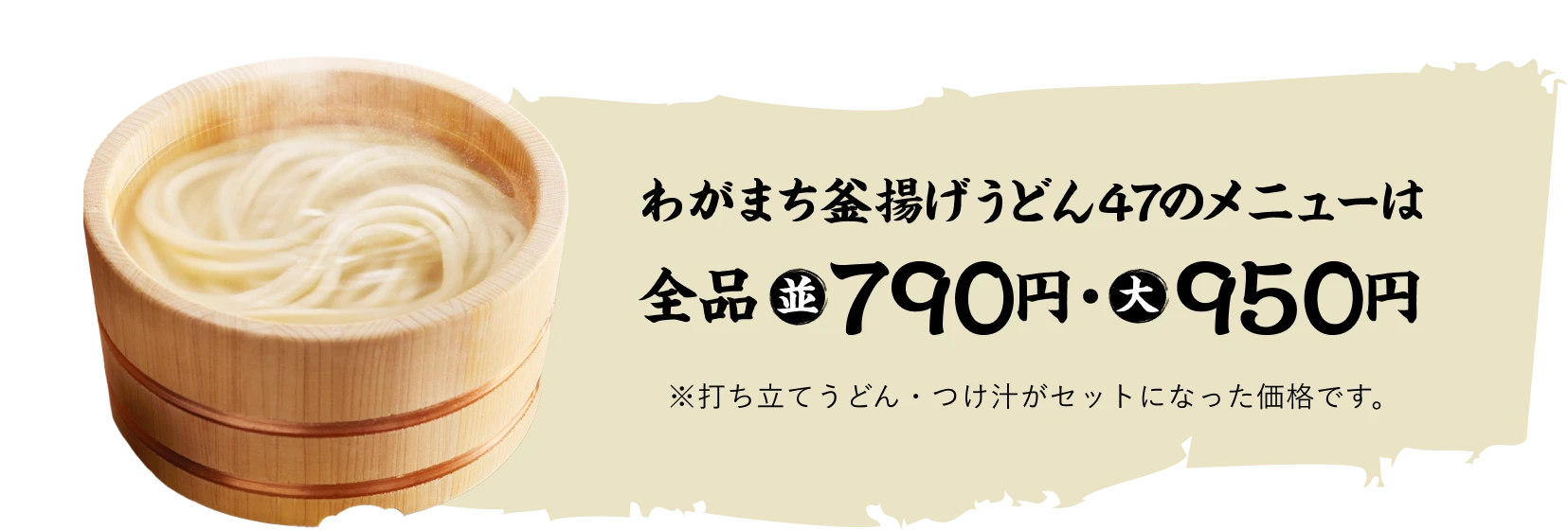 わがまち釜揚げうどん47のメニューは打ち立てうどんと各都道府県のつけ汁セットで全品並盛790円・大盛950円 ※打ち立てうどん・つけ汁がセットになった価格です。