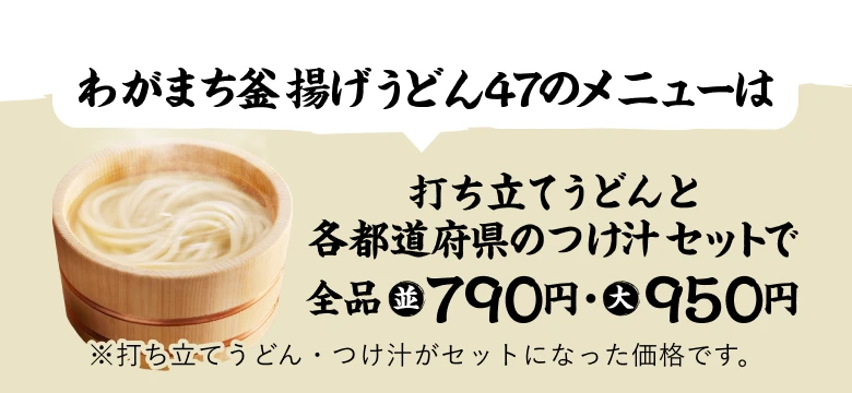 わがまち釜揚げうどん47のメニューは打ち立てうどんと各都道府県のつけ汁セットで全品並盛790円・大盛950円 ※打ち立てうどん・つけ汁がセットになった価格です。