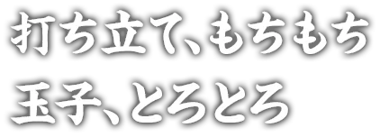 打ち立て、もちもち 玉子、とろとろ