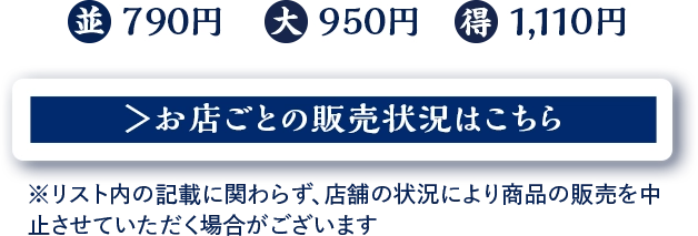 並 790円　大 950円　得 1,110円 お店ごとの販売状況はこちら ※リスト内の記載に関わらず、店舗の状況により商品の販売を中止させていただく場合がございます