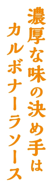 濃厚な味の決め手はカルボナーラソース