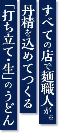 すべての店で麺職人が(※)丹精を込めてつくる「打ち立て・生」のうどん