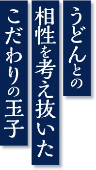 うどんとの 相性を考え抜いた こだわりの玉子