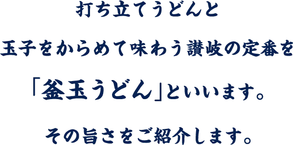 打ち立てうどんと玉子をからめて味わう讃岐の定番を「釜玉うどん」といいます。その旨さにつながる素材のこだわりをご紹介します。