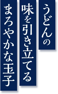 うどんとの 相性を考え抜いた こだわりの玉子