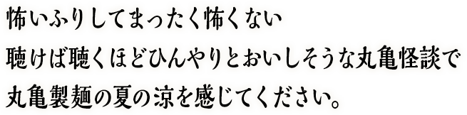 怖いふりしてまったく怖くない聴けば聴くほどひんやりとおいしそうな丸亀怪談で丸亀製麺の夏の涼を感じてください。