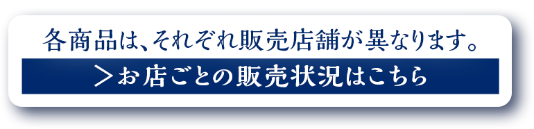 各商品はそれぞれ販売店舗が異なります。 お店ごとの販売状況はこちら