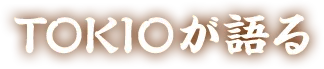 TOKIOが語る