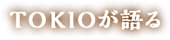 TOKIOが語る