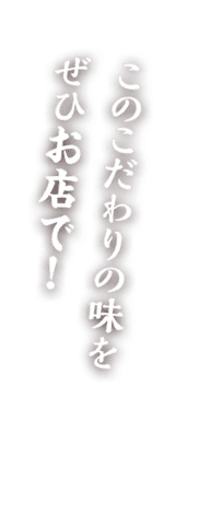 このこだわりの味をぜひお店で！