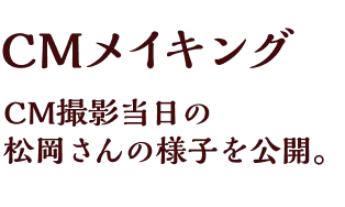 CMメイキング、CM撮影当日の松岡さんの様子を公開。
