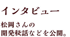 インタビュー、松岡さんの開発秘話などを公開。