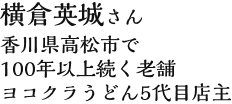横倉英城さん 香川県高松市で100年以上続く老舗ヨコクラうどん5代目店主