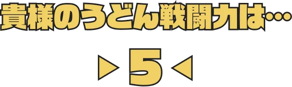 貴様のうどん戦闘力は…5