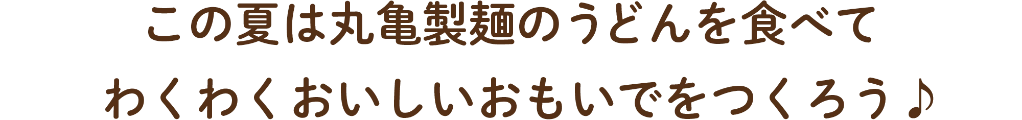 この夏は丸亀製麵のうどんを食べて、わくわく、おいしいおもいでをつくろう♪