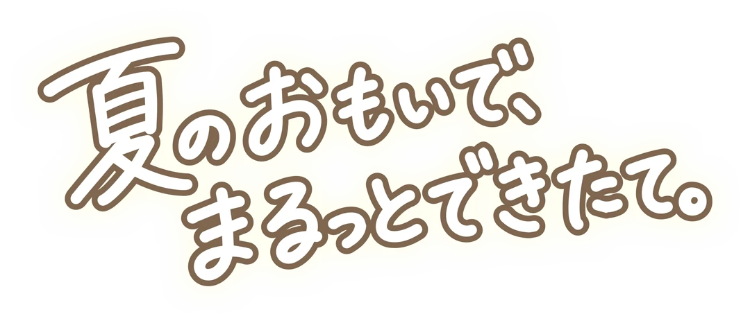 夏のおもいでまるっとできたて。