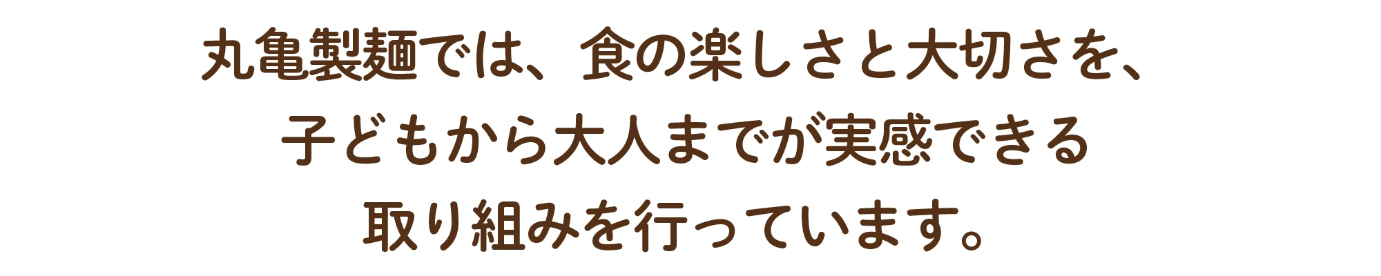 丸亀製麺の食育活。動丸亀製麺では、食の楽しさと大切さを、子どもから大人までが実感できる取り組みを行っています。