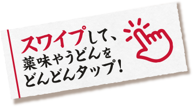 スワイプして、薬味やうどんをどんどんタップ！