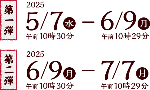 応募期間 第１弾：2025年5月7日(水) 午前10時30分〜6月9日(月）午前10時29分 第２弾：2025年6月9日(水) 午前10時30分〜7月7日(月）午前10時29分