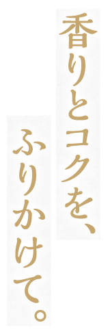 香りとコクを、ふりかけて。