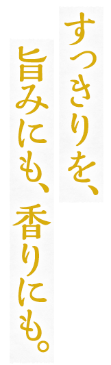 すっきりを、旨みにも、香りにも。