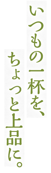 いつもの一杯を、ちょっと上品に。