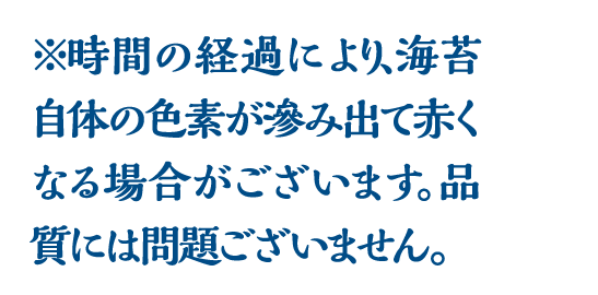 ※時間の経過により､海苔自体の色素が滲み出て赤くなる場合がございます｡品質には問題ございません。
