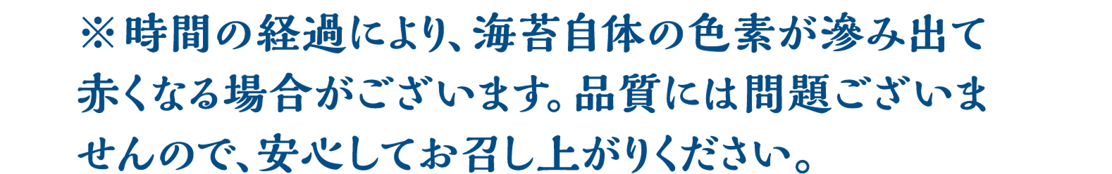 ※時間の経過により､海苔自体の色素が滲み出て赤くなる場合がございます｡品質には問題ございませんので､安心してお召し上がりください。