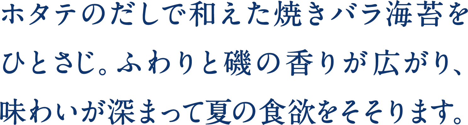 ホタテのだしで和えた焼きバラ海苔をひとさじ。ふわりと磯の香りが広がり、味わいが深まって夏の食欲をそそります。