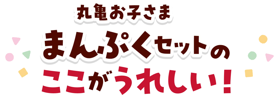 丸亀お子さままんぷくセットのここがうれしい！
