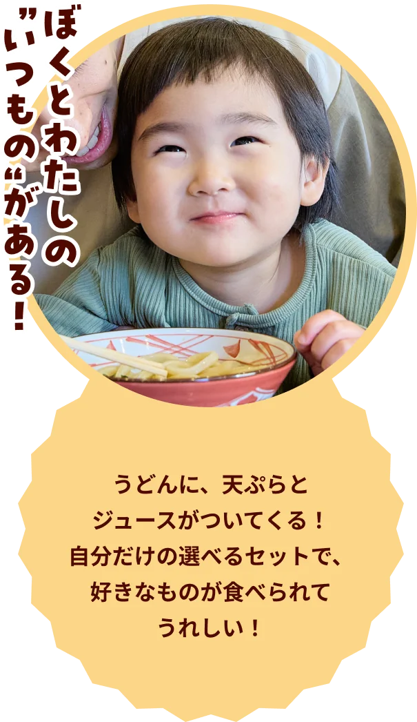 ぼくとわたしの”いつもの”がある！ うどんに、天ぷらとジュースがついてくる！自分だけの選べるセットで、好きなものが食べられてうれしい！