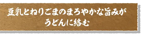 豆乳とねりごまのまろやかな旨みがうどんに絡む