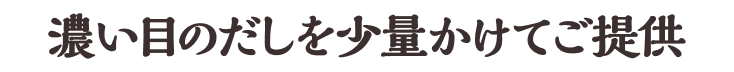 濃い目のだしを少量かけてご提供