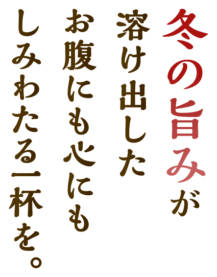冬の旨みが溶け出したお腹にも心にもしみわたる一杯を。