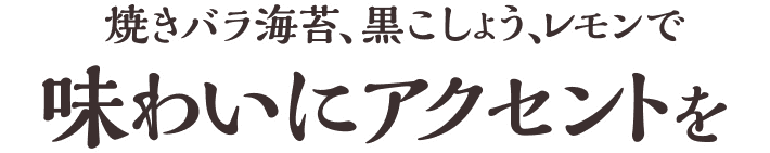 焼きバラ海苔、黒こしょう、レモンで味わいにアクセントを