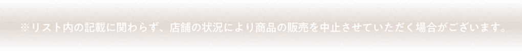 ※リスト内の記載に関わらず、店舗の状況により商品の販売を中止させていただく場合がございます。
