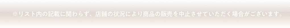 ※リスト内の記載に関わらず、店舗の状況により商品の販売を中止させていただく場合がございます。