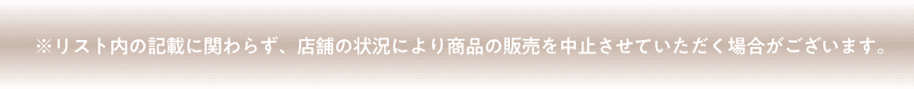 ※リスト内の記載に関わらず、店舗の状況により商品の販売を中止させていただく場合がございます。