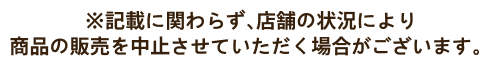 ※記載に関わらず、店舗の状況により商品の販売を中止させていただく場合がございます。