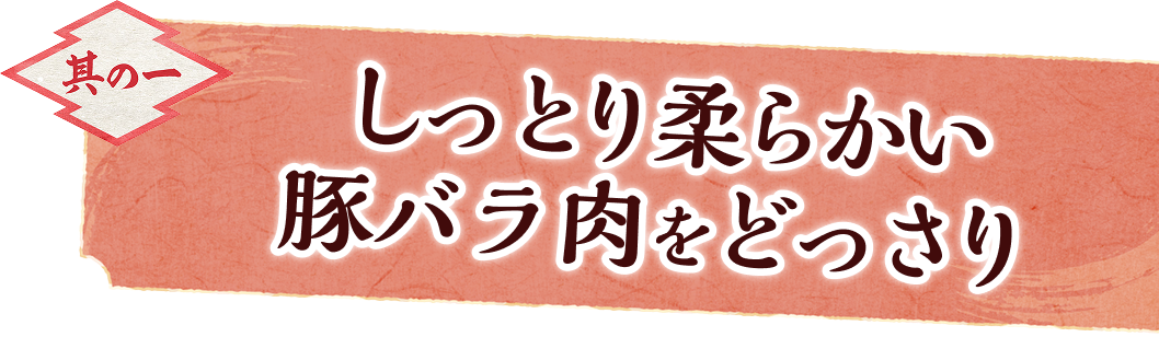 其の一、しっとり柔らかい豚バラ肉をどっさり