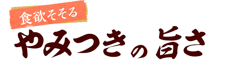 食欲そそるやみつきの旨さ