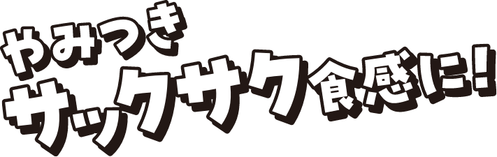 やみつきサックサク食感に!