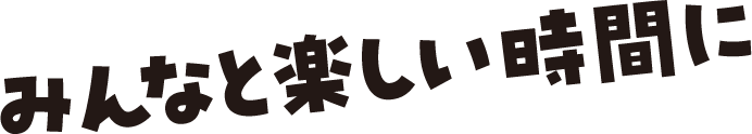 みんなと楽しい時間に