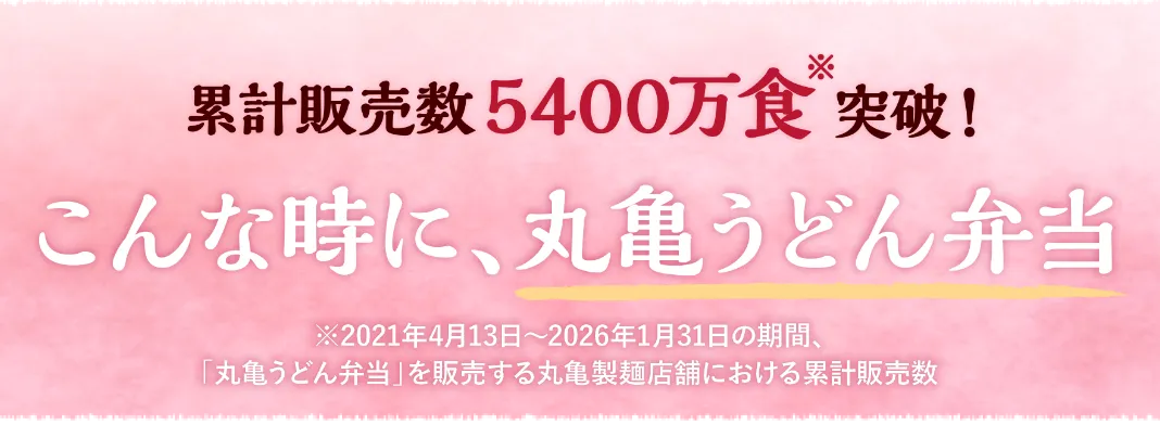 累計販売数5400万食※突破！ こんな時に、丸亀うどん弁当 ※2021年4月13日～2026年1月31日の期間、「丸亀うどん弁当」を販売する丸亀製麺店舗における累計販売数