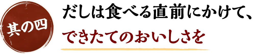 だしは食べる直前にかけて、できたてのおいしさを