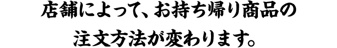 店舗によって、お持ち帰り商品の注文方法が変わります。