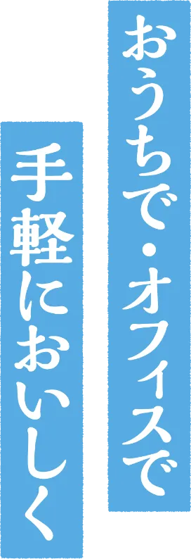 おうちで・オフィスで 手軽においしく