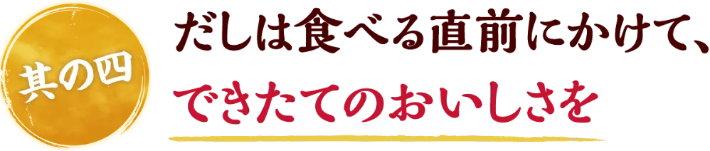 だしは食べる直前にかけて、できたてのおいしさを