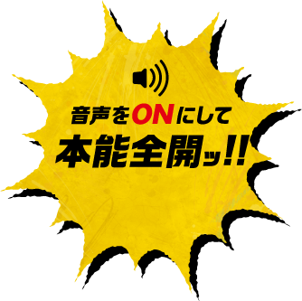 音声をONにして本能全開ッ!!
