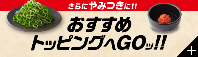 さらにやみつきに!! おすすめトッピングへGOッ!!